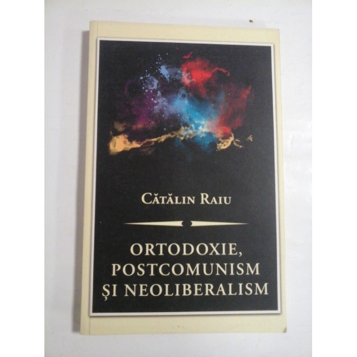   ORTODOXIE,  POSTCOMUNISM  SI  NEOLIBERALISM  O critica teologico-politica  -  Catalin  RAIU  